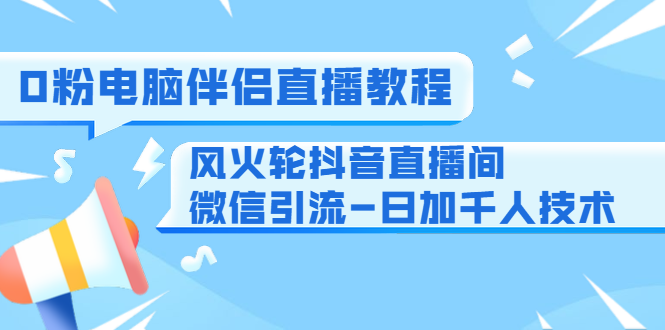 0粉电脑伴侣直播教程+风火轮抖音直播间微信引流-日加千人技术（两节视频）-6688资源库