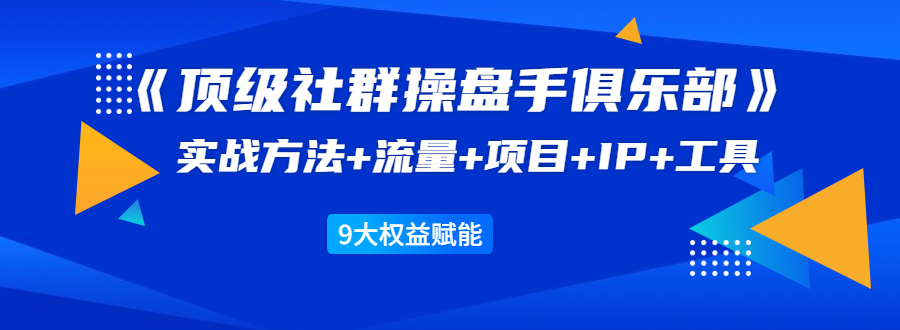 《顶级社群操盘手俱乐部》实战方法+流量+项目+IP+工具 9大权益赋能-6688资源库