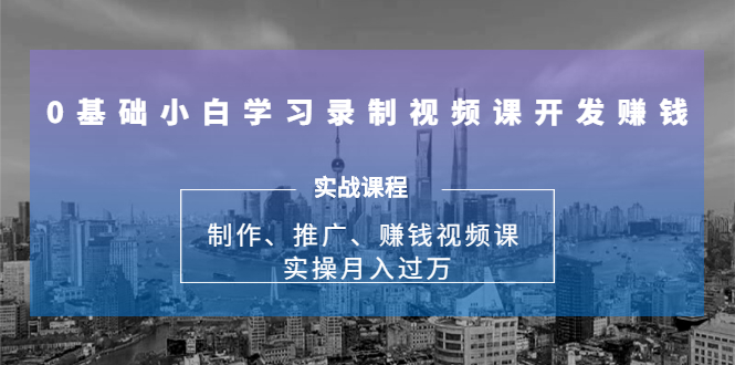 0基础小白学习录制视频课开发赚钱：制作、推广、赚钱视频课 实操月入过万-6688资源库
