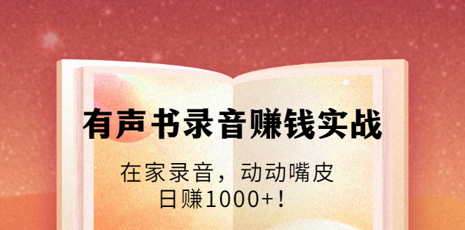 有声书录音赚钱实战：在家录音，动动嘴皮，日赚1000+！-6688资源库