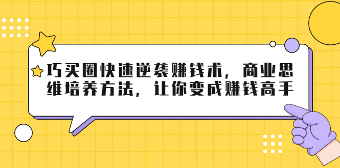 巧买圈快速逆袭赚钱术，商业思维培养方法，让你变成赚钱高手-6688资源库