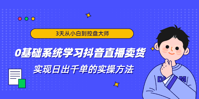3天从小白到控盘大师,0基础系统学习抖音直播卖货 实现日出千单的实操方法-6688资源库