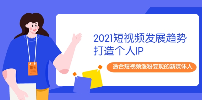 2021短视频发展趋势+打造个人IP，适合短视频涨粉变现的新媒体人-6688资源库