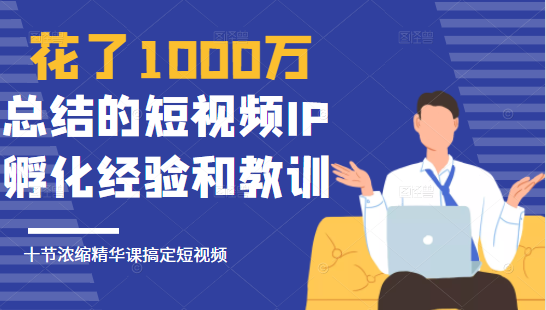 花了1000万总结出来的短视频IP孵化经验和教训,10堂浓缩精华课助你搞定短视频-6688资源库