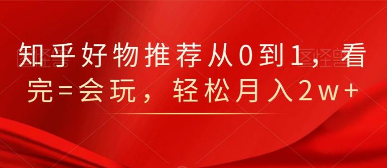 知乎好物推荐从0到1,看完=会玩,轻松月入2w+-6688资源库