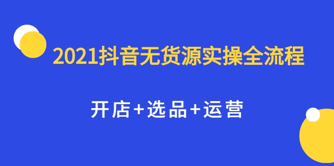 2021抖音无货源实操全流程，开店+选品+运营，全职兼职都可操作-6688资源库