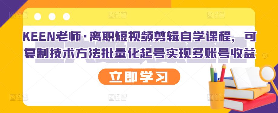 KEEN老师·离职短视频剪辑自学课程，可复制技术方法批量化起号实现多账号收益-6688资源库