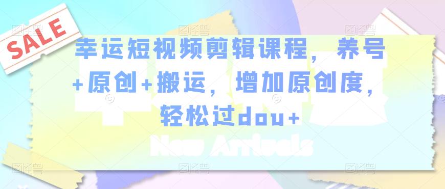 幸运短视频剪辑课程，养号+原创+搬运，增加原创度，轻松过dou+-6688资源库