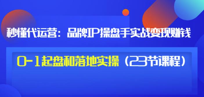秒懂代运营：品牌IP操盘手实战赚钱，0-1起盘和落地实操（23节课程）价值199-6688资源库