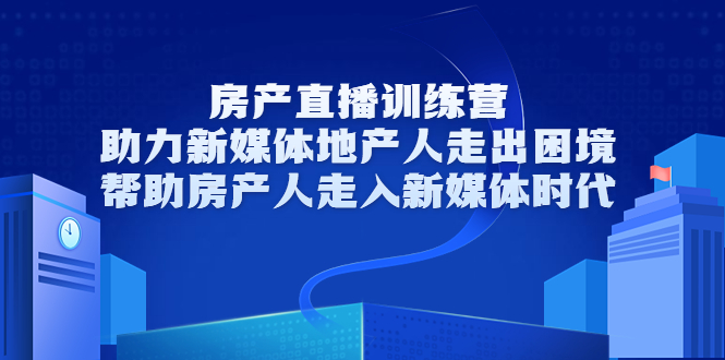 房产直播训练营，助力新媒体地产人走出困境，帮助房产人走入新媒体时代-6688资源库
