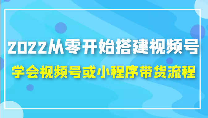 2022从零开始搭建视频号,学会视频号或小程序带货流程（价值599元）-6688资源库