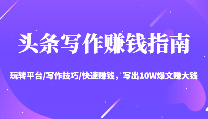 头条写作赚钱指南：玩转平台/写作技巧/快速赚钱，写出10W爆文赚大钱【送资料包】-6688资源库