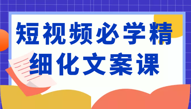 短视频必学精细化文案课，提升你的内容创作能力、升级迭代能力和变现力（价值333元）-6688资源库