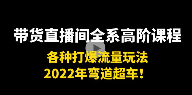 带货直播间全系高阶课程：各种打爆流量玩法，2022年弯道超车！-6688资源库