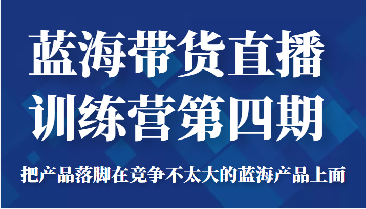 蓝海带货直播训练营第四期，把产品落脚在竞争不太大的蓝海产品上面（价值4980元）-6688资源库