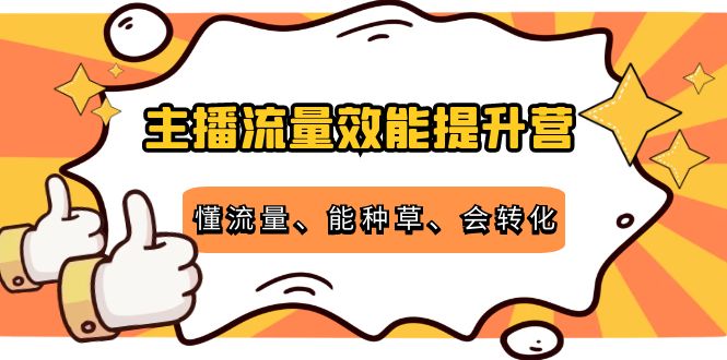 主播流量效能提升营：懂流量、能种草、会转化，清晰明确方法规则-6688资源库