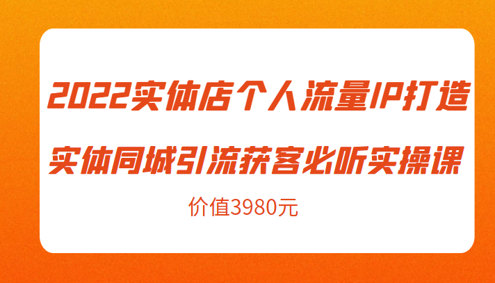 2022实体店个人流量IP打造实体同城引流获客必听实操课，61节完整版（价值3980元）-6688资源库