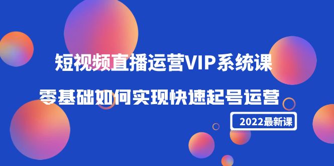 2022短视频直播运营VIP系统课：零基础如何实现快速起号运营（价值2999元）-6688资源库