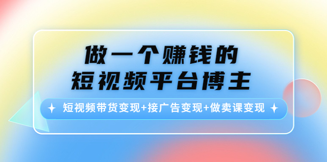 做一个赚钱的短视频平台博主:短视频带货变现+接广告变现+做卖课变现-6688资源库
