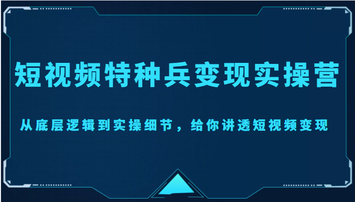短视频特种兵变现实操营,从底层逻辑到实操细节,给你讲透短视频变现(价值2499元)-6688资源库
