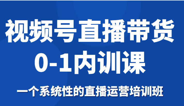 视频号直播带货0-1内训课,一个系统性的直播运营培训班-6688资源库