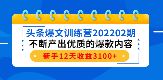 头条爆文训练营202202期，不断产出优质的爆款内容，新手12天收益3100+-6688资源库