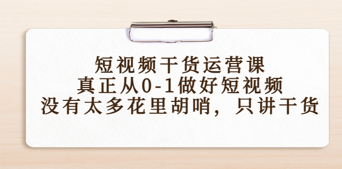 短视频干货运营课，真正从0-1做好短视频，没有太多花里胡哨，只讲干货-6688资源库