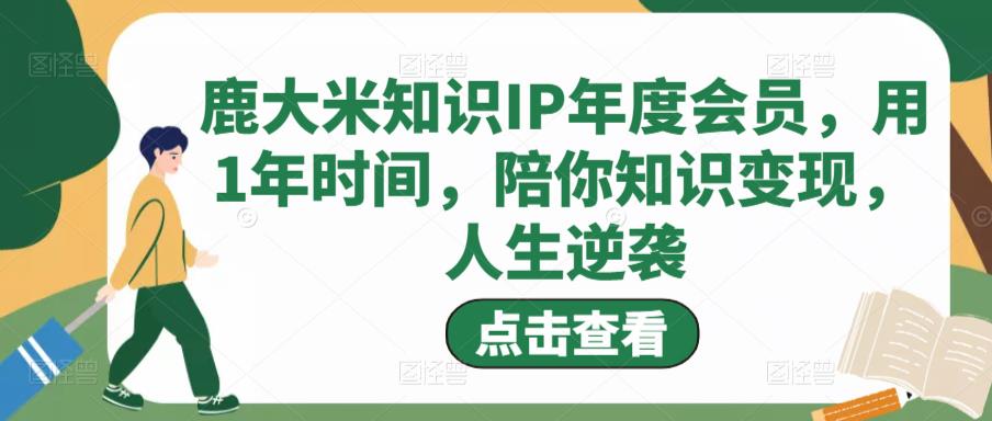 鹿大米知识IP年度会员,用1年时间,陪你知识变现,人生逆袭-6688资源库