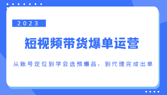 2023短视频带货爆单运营，从账号定位到学会选预爆品，到代理完成出单（价值1250元）-6688资源库