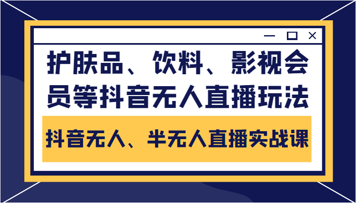 抖音无人、半无人直播实战课，护肤品、饮料、影视会员等抖音无人直播玩法-6688资源库