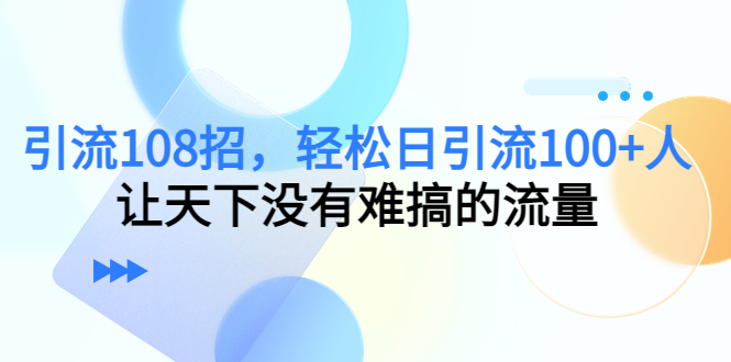 引流108招，轻松日引流100+人，让天下没有难搞的流量-6688资源库