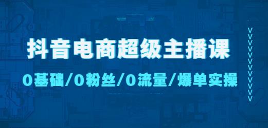 抖音电商超级主播课:0基础、0粉丝、0流量、爆单实操!-6688资源库