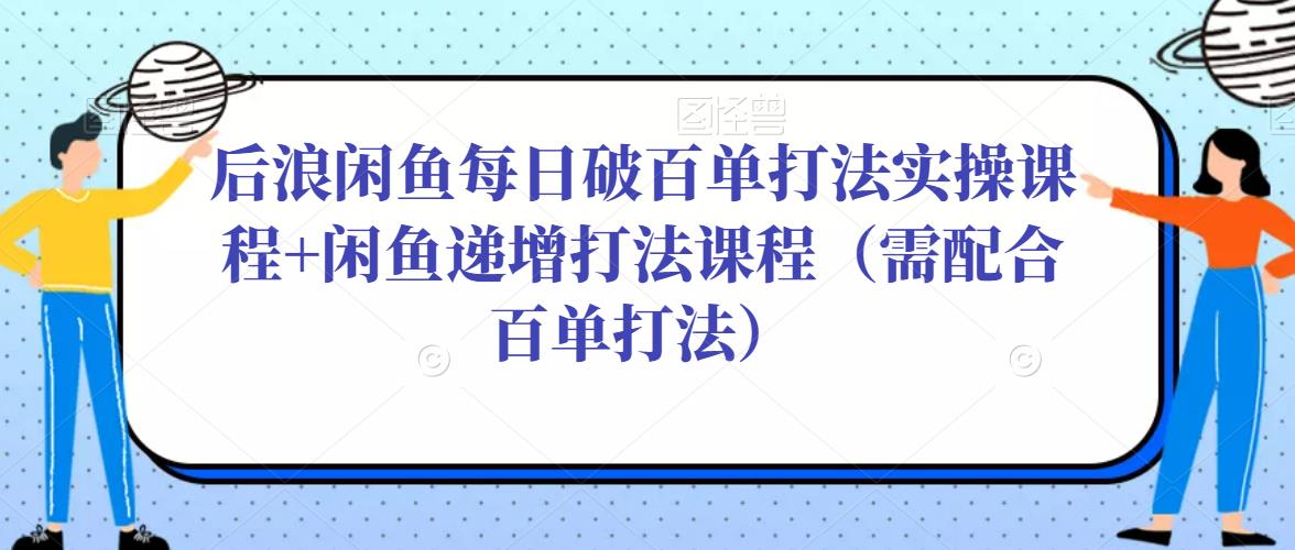 后浪闲鱼每日破百单打法实操课程+闲鱼递增打法课程(需配合百单打法)-6688资源库