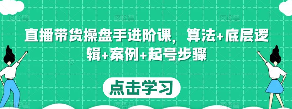 直播带货操盘手进阶课，算法+底层逻辑+案例+起号步骤-6688资源库