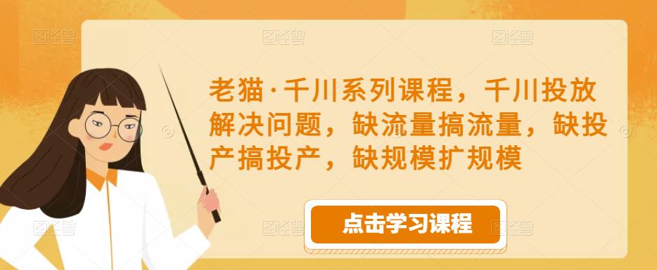 老猫·千川系列课程，千川投放解决问题，缺流量搞流量，缺投产搞投产，缺规模扩规模-6688资源库