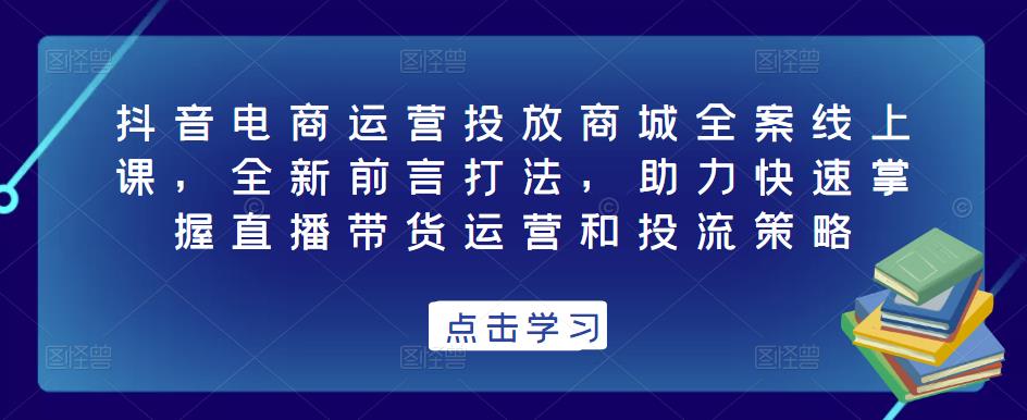 抖音电商运营投放商城全案线上课，全新前言打法，助力快速掌握直播带货运营和投流策略-6688资源库