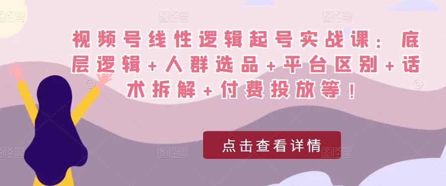 视频号线性逻辑起号实战课：底层逻辑+人群选品+平台区别+话术拆解+付费投放等！-6688资源库