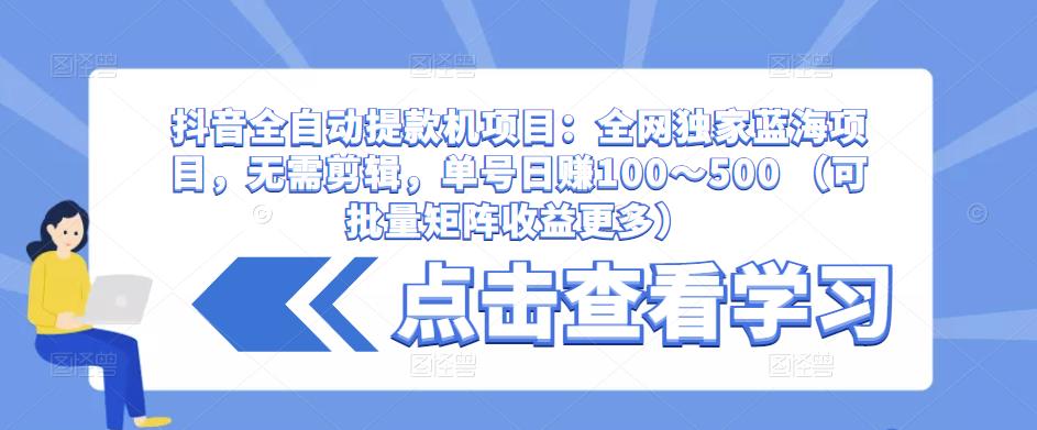 抖音全自动提款机项目：全网独家蓝海项目，无需剪辑，单号日赚100～500 （可批量矩阵收益更多）-6688资源库