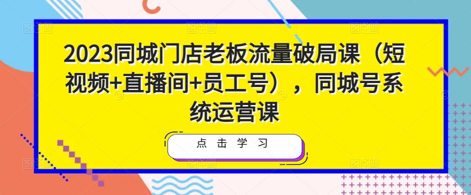 2023同城门店老板流量破局课（短视频+直播间+员工号），同城号系统运营课-6688资源库