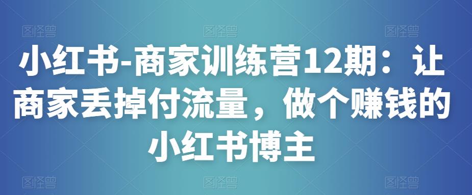 小红书-商家训练营12期：让商家丢掉付流量，做个赚钱的小红书博主-6688资源库