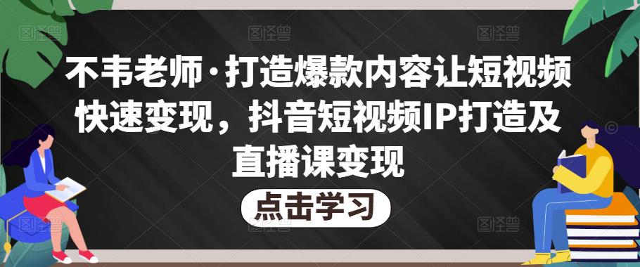 不韦老师·打造爆款内容让短视频快速变现，抖音短视频IP打造及直播课变现-6688资源库