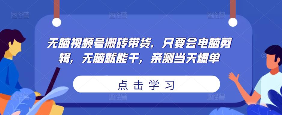 无脑视频号搬砖带货，只要会电脑剪辑，无脑就能干，亲测当天爆单-6688资源库