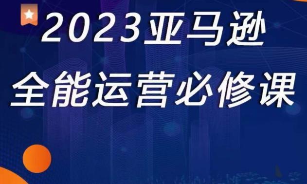 2023亚马逊全能运营必修课，全面认识亚马逊平台+精品化选品+CPC广告的极致打法-6688资源库