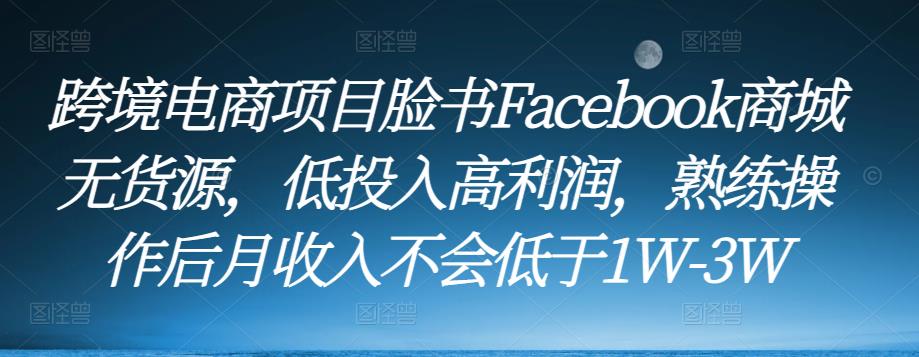 跨境电商项目脸书Facebook商城无货源，低投入高利润，熟练操作后月收入不会低于1W-3W-6688资源库