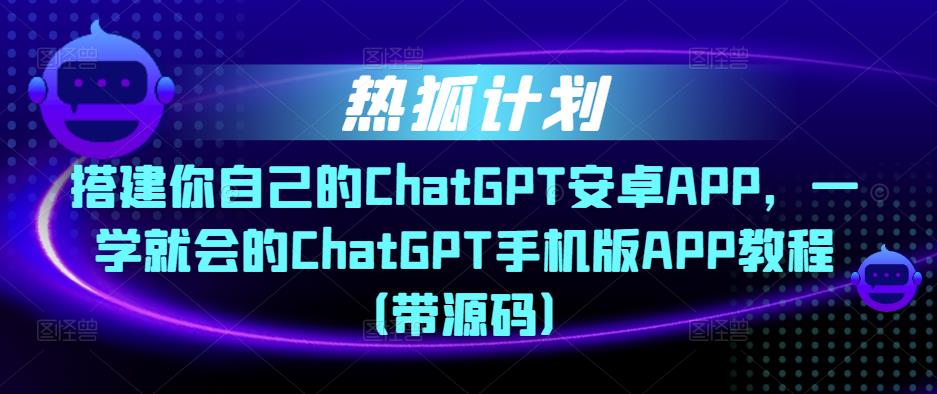 热狐计划·搭建你自己的ChatGPT安卓APP，一学就会的ChatGPT手机版APP教程（带源码）-6688资源库