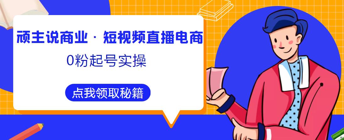 顽主说商业·短视频直播电商0粉起号实操，超800分钟超强实操干活，高效时间、快速落地拿成果-6688资源库