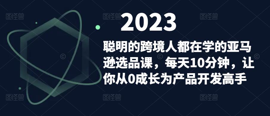 聪明的跨境人都在学的亚马逊选品课，每天10分钟，让你从0成长为产品开发高手-6688资源库