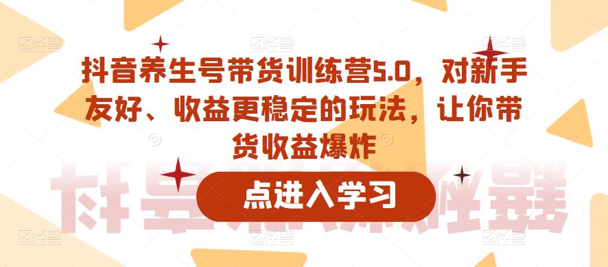 抖音养生号带货训练营5.0，对新手友好、收益更稳定的玩法，让你带货收益爆炸-6688资源库