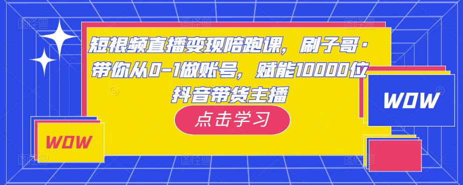 短视频直播变现陪跑课，刷子哥·带你从0-1做账号，赋能10000位抖音带货主播-6688资源库
