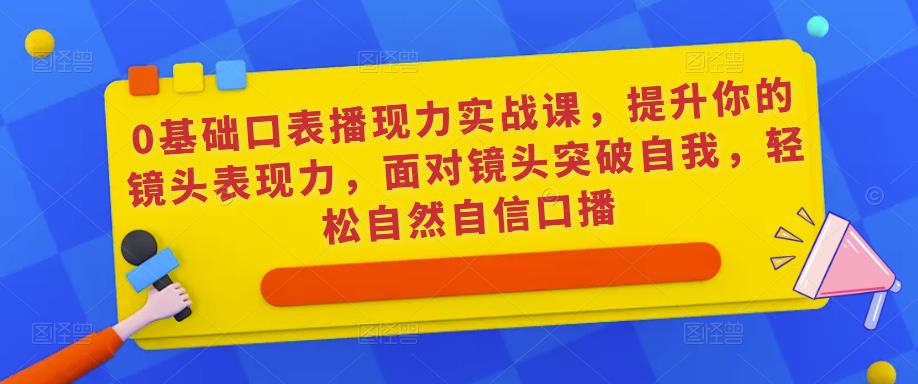 0基础口表播‬现力实战课，提升你的镜头表现力，面对镜头突破自我，轻松自然自信口播-6688资源库